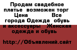 Продам свадебное платье, возможен торг › Цена ­ 20 000 - Все города Одежда, обувь и аксессуары » Женская одежда и обувь   
